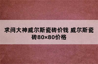 求问大神威尔斯瓷砖价钱 威尔斯瓷砖80×80价格